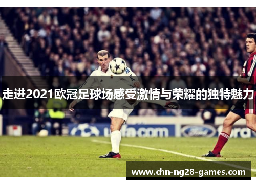 走进2021欧冠足球场感受激情与荣耀的独特魅力