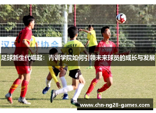 足球新生代崛起：青训学院如何引领未来球员的成长与发展